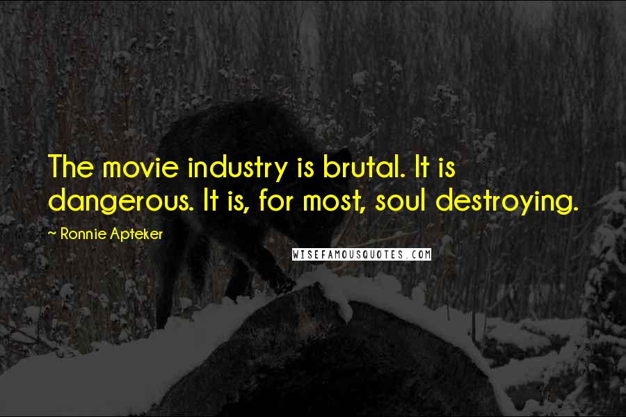 Ronnie Apteker Quotes: The movie industry is brutal. It is dangerous. It is, for most, soul destroying.