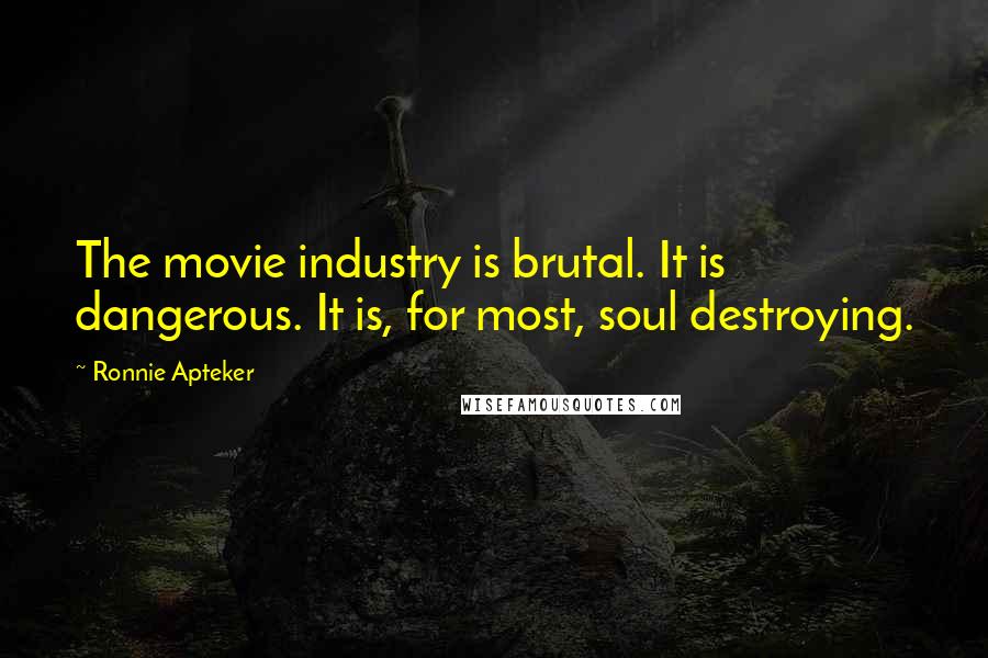 Ronnie Apteker Quotes: The movie industry is brutal. It is dangerous. It is, for most, soul destroying.