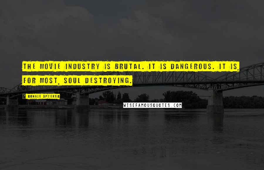 Ronnie Apteker Quotes: The movie industry is brutal. It is dangerous. It is, for most, soul destroying.