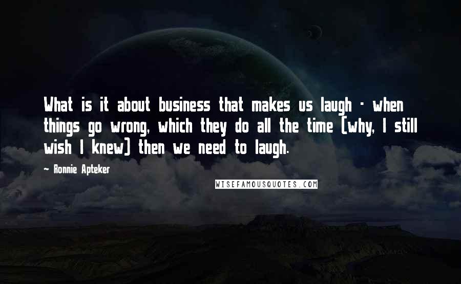 Ronnie Apteker Quotes: What is it about business that makes us laugh - when things go wrong, which they do all the time (why, I still wish I knew) then we need to laugh.