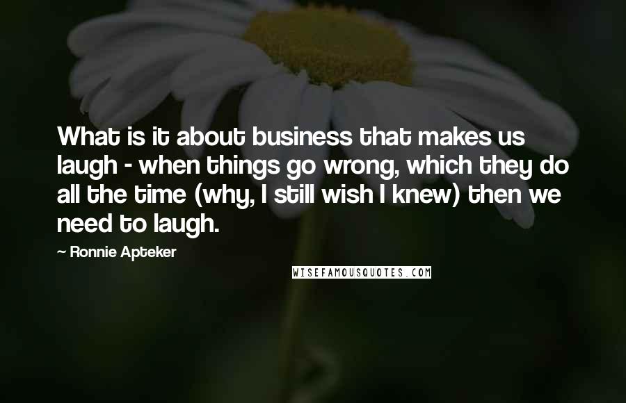 Ronnie Apteker Quotes: What is it about business that makes us laugh - when things go wrong, which they do all the time (why, I still wish I knew) then we need to laugh.