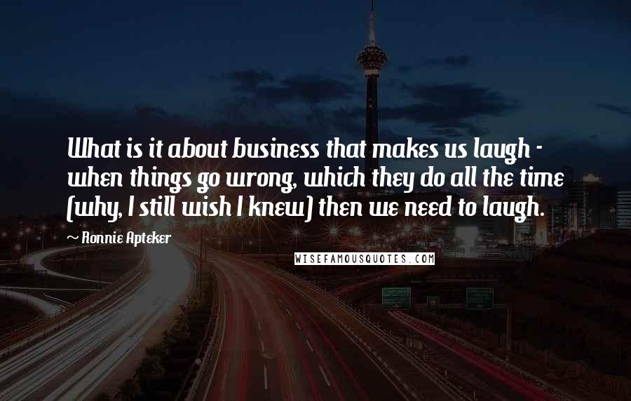 Ronnie Apteker Quotes: What is it about business that makes us laugh - when things go wrong, which they do all the time (why, I still wish I knew) then we need to laugh.