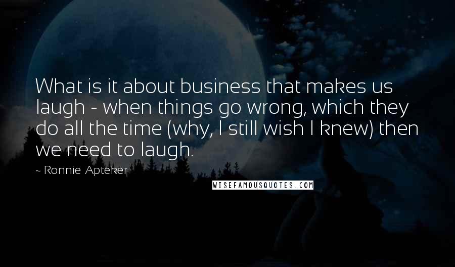 Ronnie Apteker Quotes: What is it about business that makes us laugh - when things go wrong, which they do all the time (why, I still wish I knew) then we need to laugh.