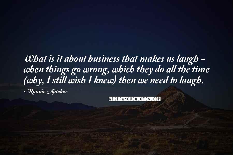 Ronnie Apteker Quotes: What is it about business that makes us laugh - when things go wrong, which they do all the time (why, I still wish I knew) then we need to laugh.