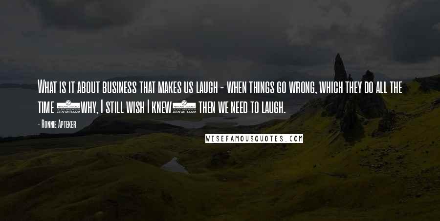 Ronnie Apteker Quotes: What is it about business that makes us laugh - when things go wrong, which they do all the time (why, I still wish I knew) then we need to laugh.