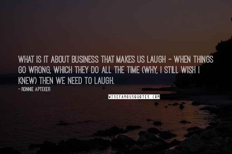 Ronnie Apteker Quotes: What is it about business that makes us laugh - when things go wrong, which they do all the time (why, I still wish I knew) then we need to laugh.