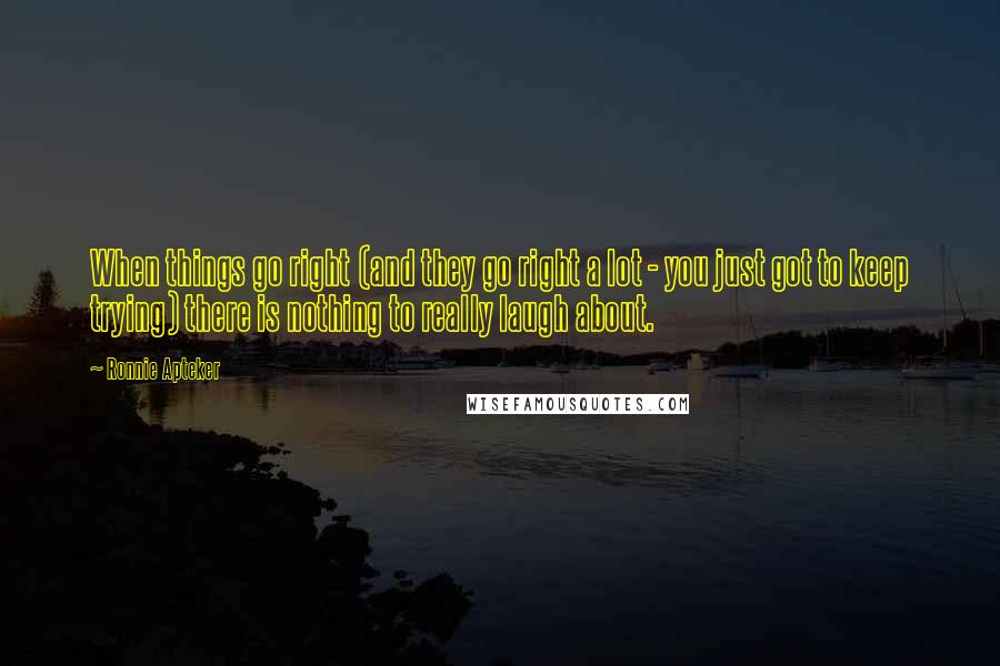 Ronnie Apteker Quotes: When things go right (and they go right a lot - you just got to keep trying) there is nothing to really laugh about.