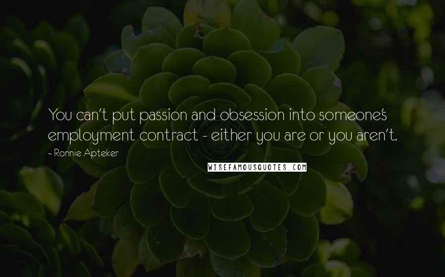 Ronnie Apteker Quotes: You can't put passion and obsession into someone's employment contract - either you are or you aren't.