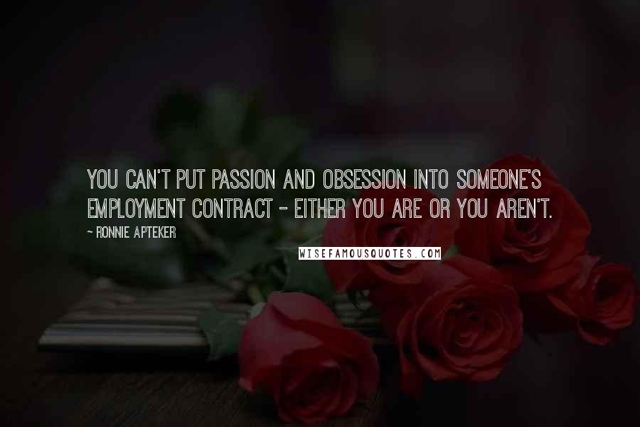 Ronnie Apteker Quotes: You can't put passion and obsession into someone's employment contract - either you are or you aren't.