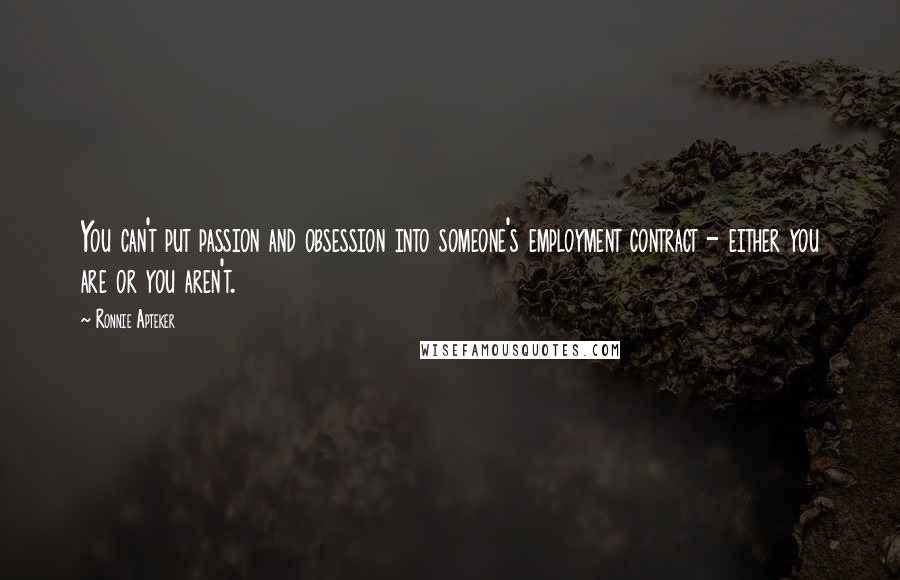 Ronnie Apteker Quotes: You can't put passion and obsession into someone's employment contract - either you are or you aren't.