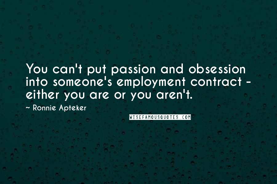 Ronnie Apteker Quotes: You can't put passion and obsession into someone's employment contract - either you are or you aren't.