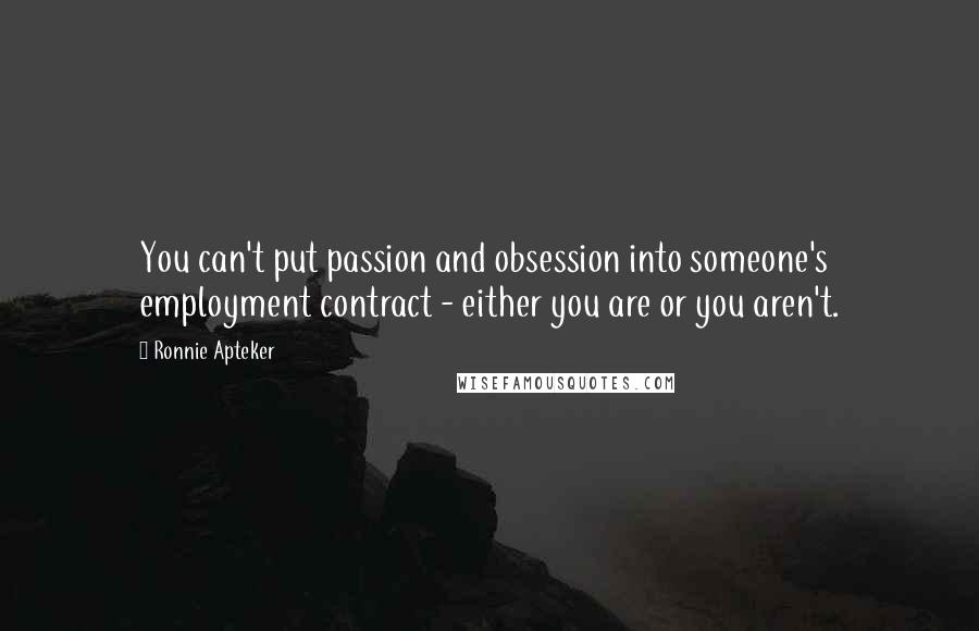 Ronnie Apteker Quotes: You can't put passion and obsession into someone's employment contract - either you are or you aren't.