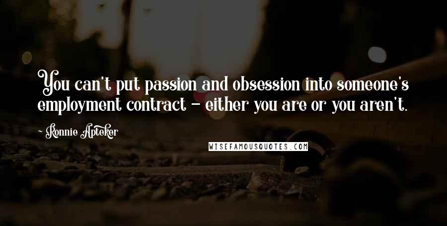 Ronnie Apteker Quotes: You can't put passion and obsession into someone's employment contract - either you are or you aren't.