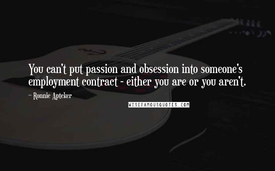 Ronnie Apteker Quotes: You can't put passion and obsession into someone's employment contract - either you are or you aren't.