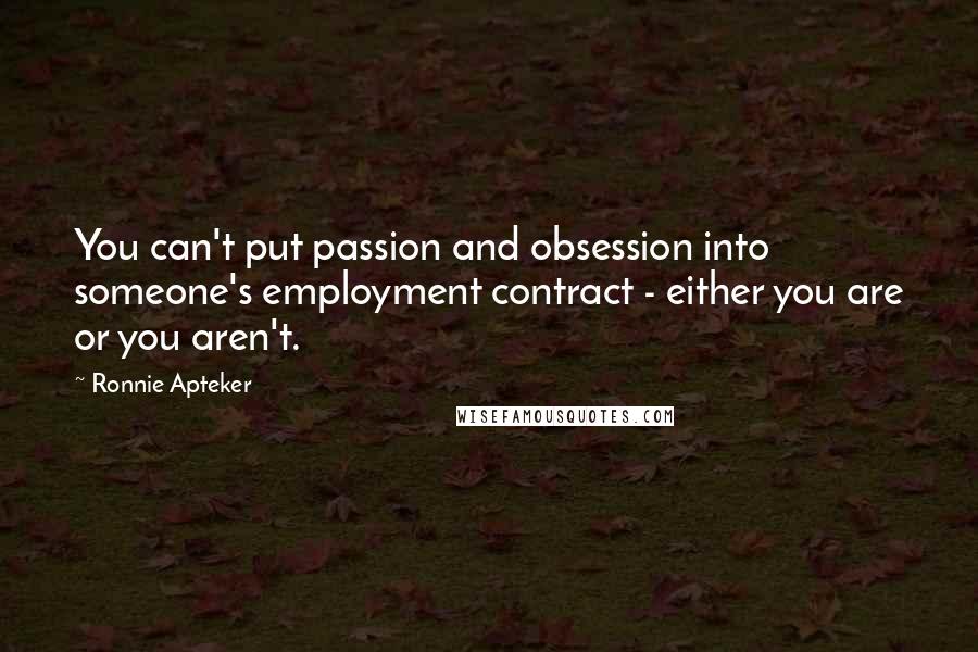 Ronnie Apteker Quotes: You can't put passion and obsession into someone's employment contract - either you are or you aren't.