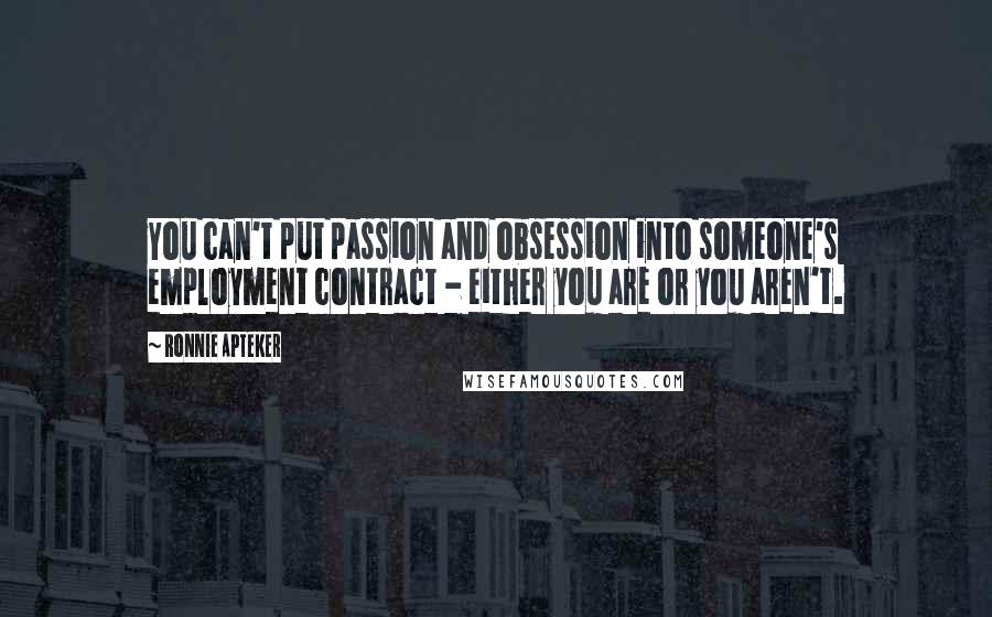 Ronnie Apteker Quotes: You can't put passion and obsession into someone's employment contract - either you are or you aren't.