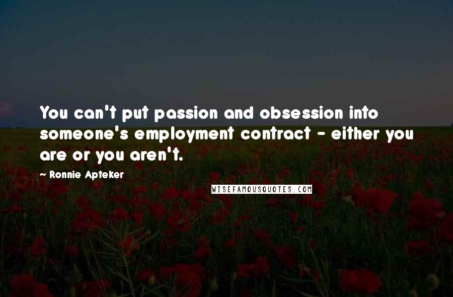 Ronnie Apteker Quotes: You can't put passion and obsession into someone's employment contract - either you are or you aren't.
