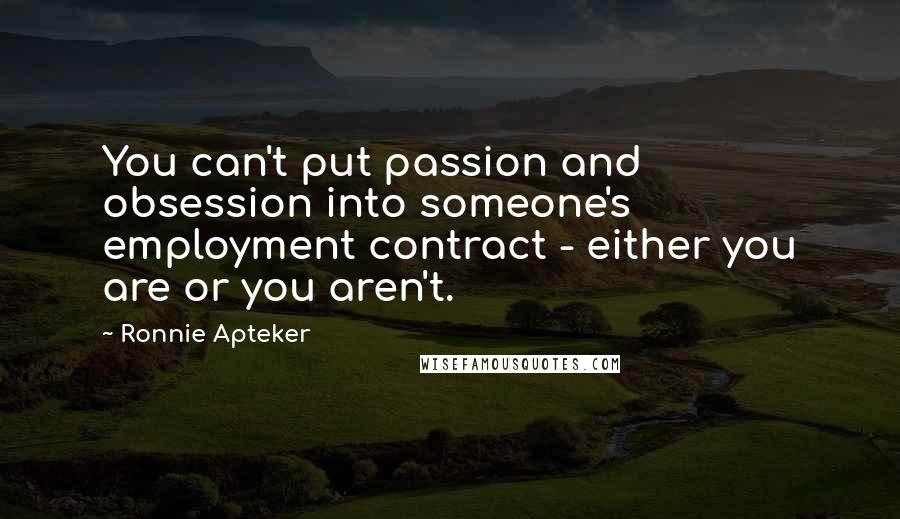 Ronnie Apteker Quotes: You can't put passion and obsession into someone's employment contract - either you are or you aren't.