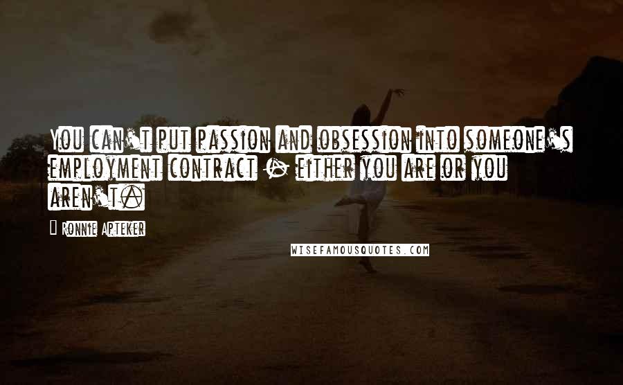 Ronnie Apteker Quotes: You can't put passion and obsession into someone's employment contract - either you are or you aren't.