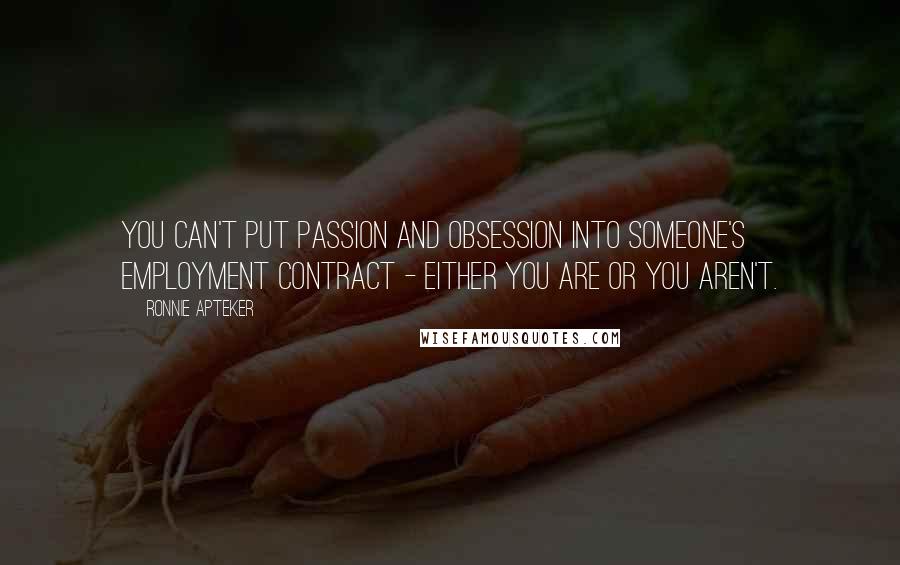 Ronnie Apteker Quotes: You can't put passion and obsession into someone's employment contract - either you are or you aren't.