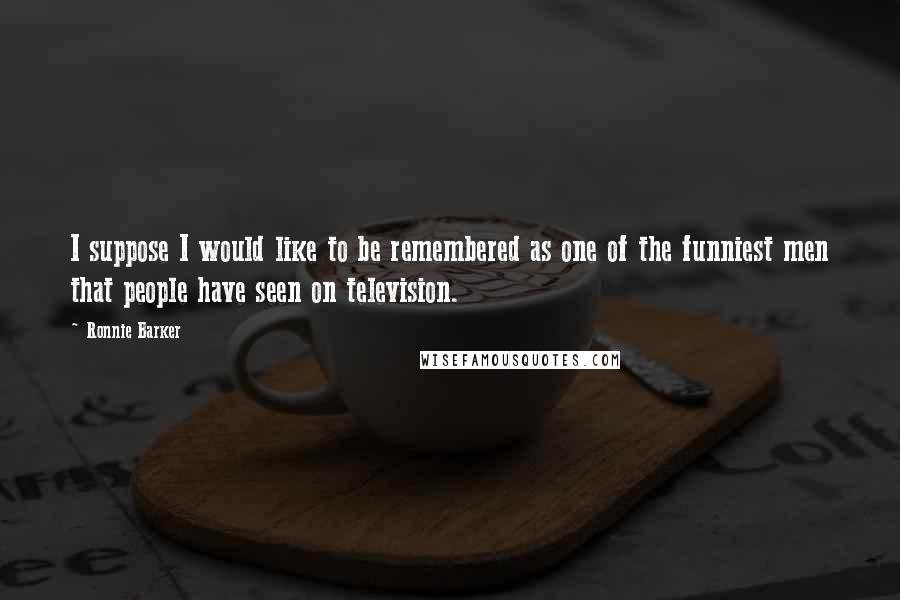 Ronnie Barker Quotes: I suppose I would like to be remembered as one of the funniest men that people have seen on television.