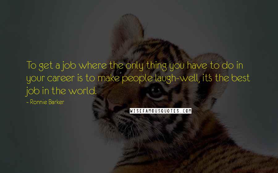 Ronnie Barker Quotes: To get a job where the only thing you have to do in your career is to make people laugh-well, it's the best job in the world.