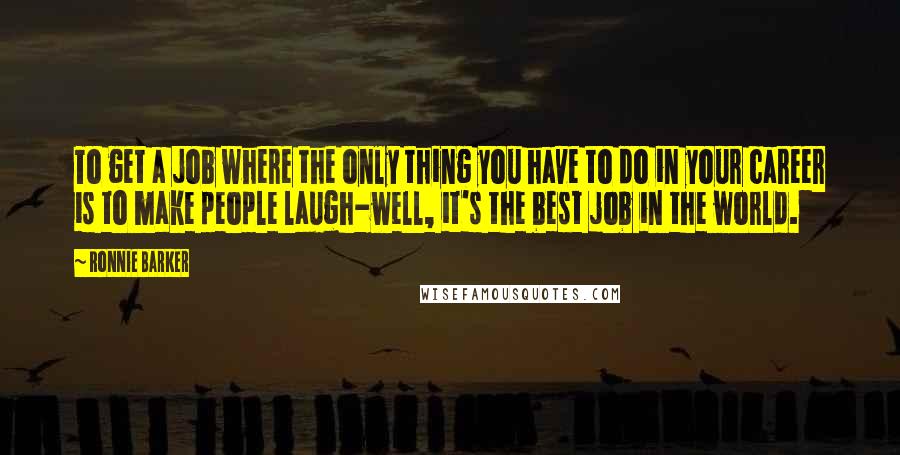 Ronnie Barker Quotes: To get a job where the only thing you have to do in your career is to make people laugh-well, it's the best job in the world.