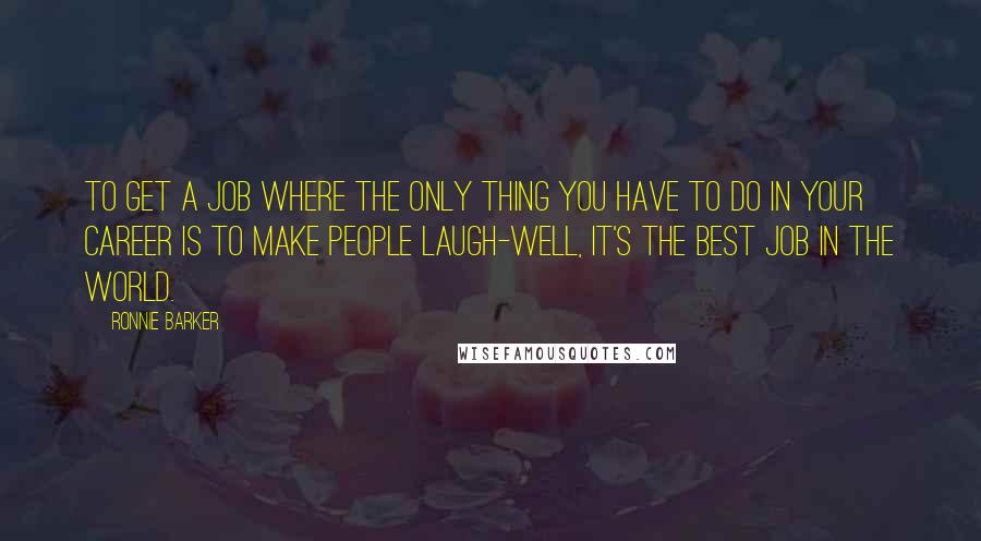 Ronnie Barker Quotes: To get a job where the only thing you have to do in your career is to make people laugh-well, it's the best job in the world.