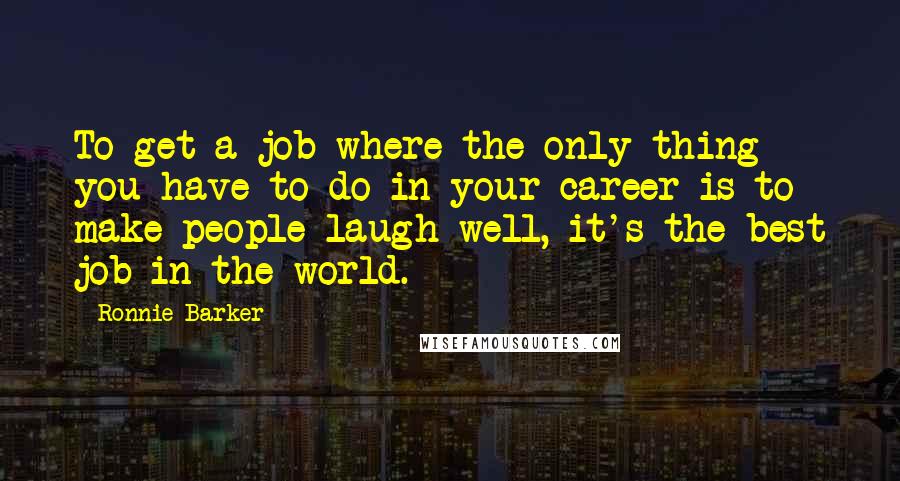 Ronnie Barker Quotes: To get a job where the only thing you have to do in your career is to make people laugh-well, it's the best job in the world.