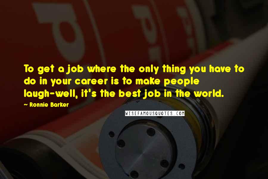 Ronnie Barker Quotes: To get a job where the only thing you have to do in your career is to make people laugh-well, it's the best job in the world.