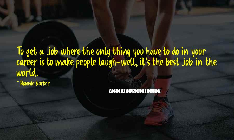 Ronnie Barker Quotes: To get a job where the only thing you have to do in your career is to make people laugh-well, it's the best job in the world.