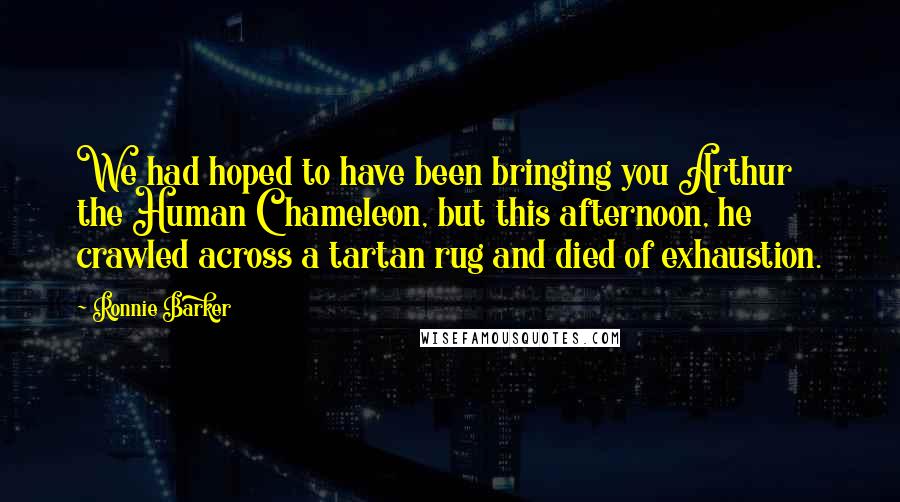 Ronnie Barker Quotes: We had hoped to have been bringing you Arthur the Human Chameleon, but this afternoon, he crawled across a tartan rug and died of exhaustion.
