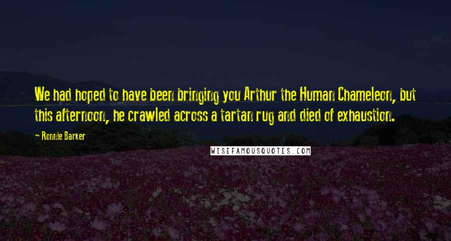 Ronnie Barker Quotes: We had hoped to have been bringing you Arthur the Human Chameleon, but this afternoon, he crawled across a tartan rug and died of exhaustion.