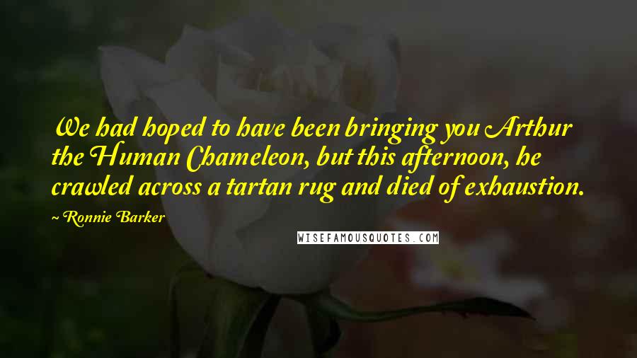 Ronnie Barker Quotes: We had hoped to have been bringing you Arthur the Human Chameleon, but this afternoon, he crawled across a tartan rug and died of exhaustion.