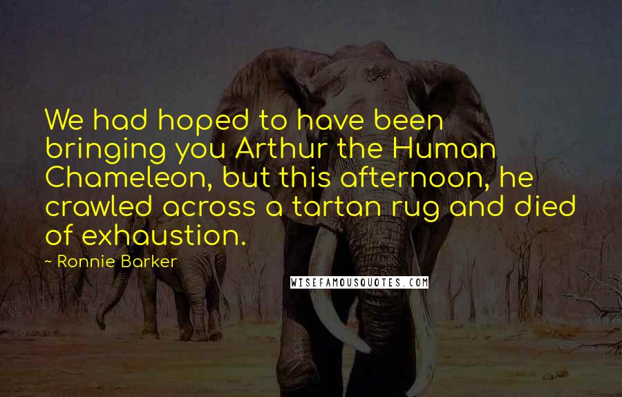Ronnie Barker Quotes: We had hoped to have been bringing you Arthur the Human Chameleon, but this afternoon, he crawled across a tartan rug and died of exhaustion.