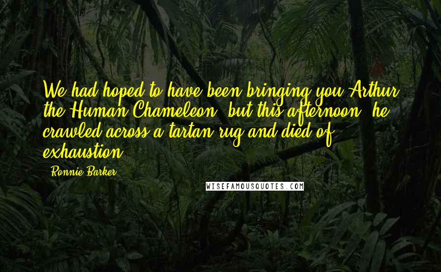 Ronnie Barker Quotes: We had hoped to have been bringing you Arthur the Human Chameleon, but this afternoon, he crawled across a tartan rug and died of exhaustion.
