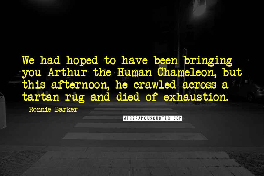 Ronnie Barker Quotes: We had hoped to have been bringing you Arthur the Human Chameleon, but this afternoon, he crawled across a tartan rug and died of exhaustion.