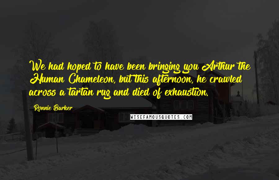 Ronnie Barker Quotes: We had hoped to have been bringing you Arthur the Human Chameleon, but this afternoon, he crawled across a tartan rug and died of exhaustion.
