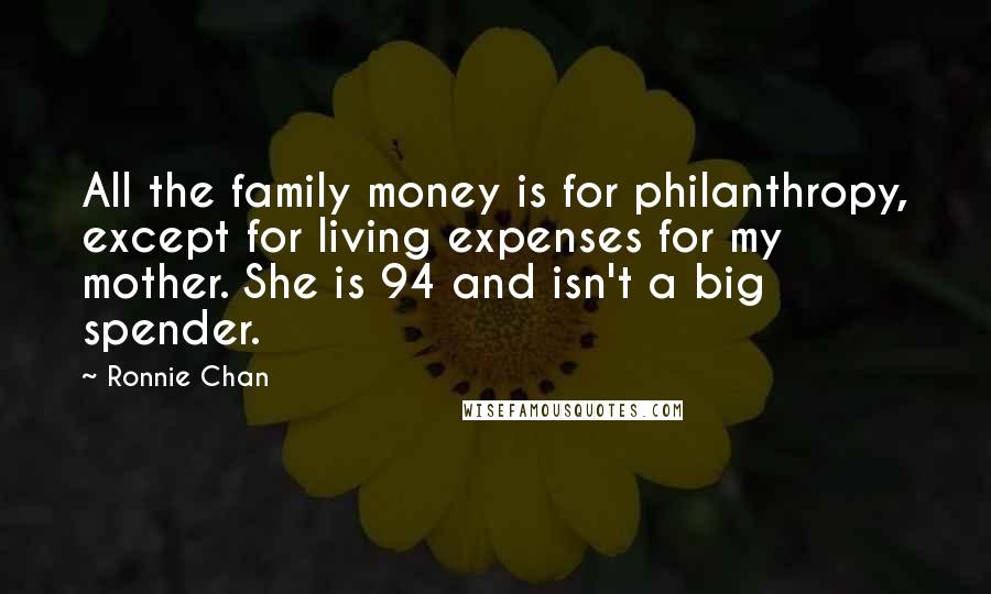 Ronnie Chan Quotes: All the family money is for philanthropy, except for living expenses for my mother. She is 94 and isn't a big spender.