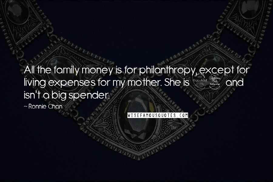 Ronnie Chan Quotes: All the family money is for philanthropy, except for living expenses for my mother. She is 94 and isn't a big spender.