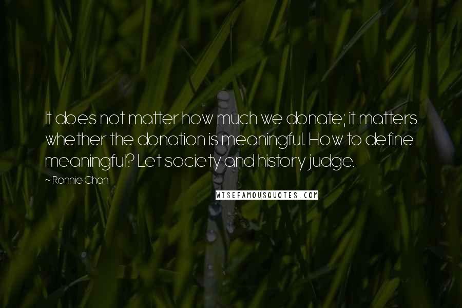 Ronnie Chan Quotes: It does not matter how much we donate; it matters whether the donation is meaningful. How to define meaningful? Let society and history judge.