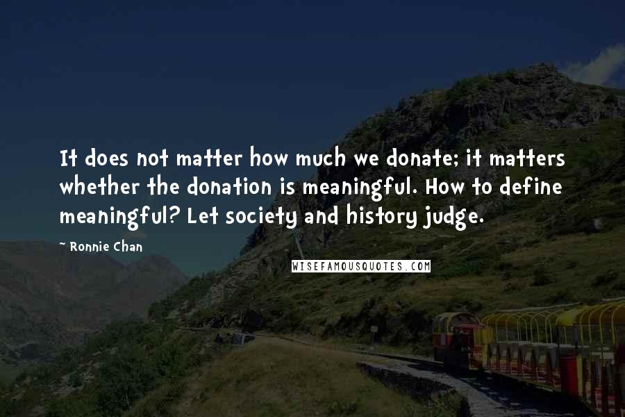 Ronnie Chan Quotes: It does not matter how much we donate; it matters whether the donation is meaningful. How to define meaningful? Let society and history judge.
