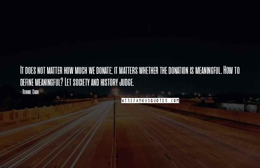Ronnie Chan Quotes: It does not matter how much we donate; it matters whether the donation is meaningful. How to define meaningful? Let society and history judge.