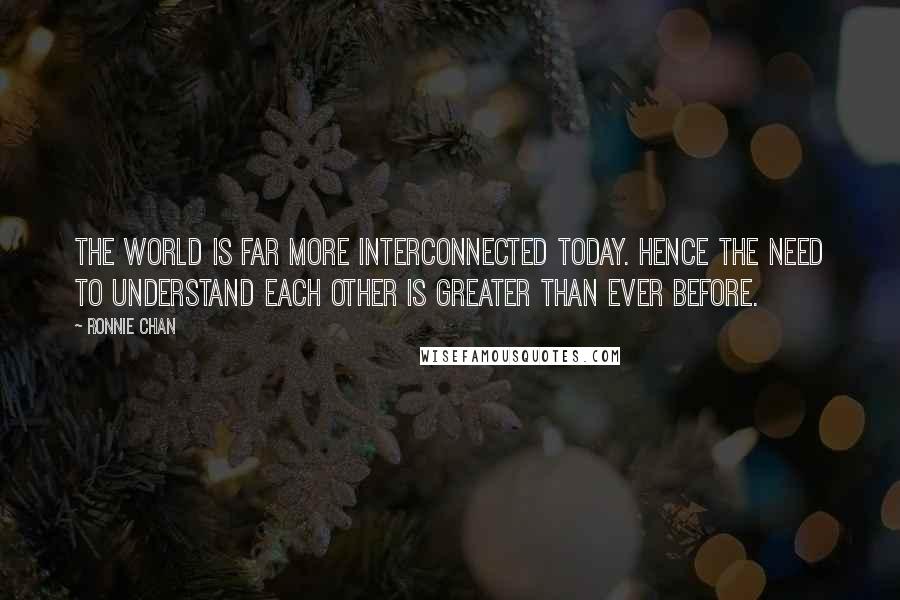 Ronnie Chan Quotes: The world is far more interconnected today. Hence the need to understand each other is greater than ever before.