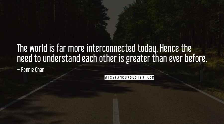 Ronnie Chan Quotes: The world is far more interconnected today. Hence the need to understand each other is greater than ever before.