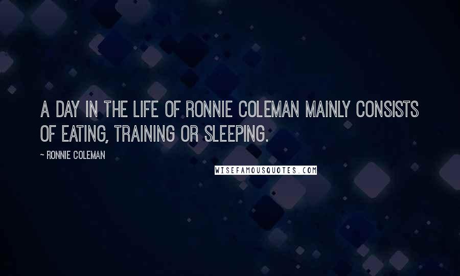 Ronnie Coleman Quotes: A day in the life of Ronnie Coleman mainly consists of eating, training or sleeping.