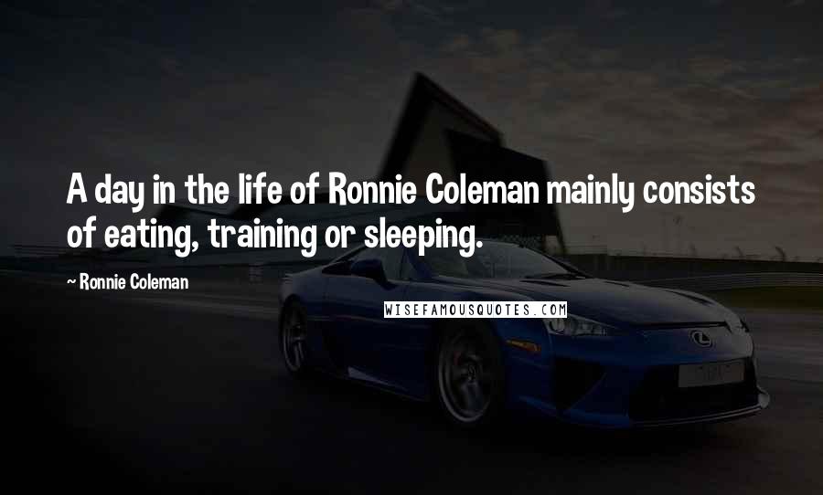 Ronnie Coleman Quotes: A day in the life of Ronnie Coleman mainly consists of eating, training or sleeping.