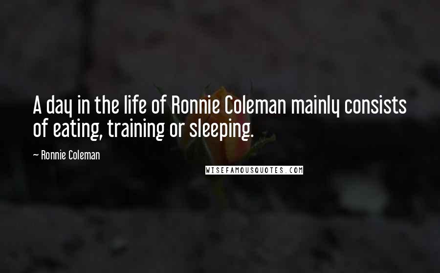 Ronnie Coleman Quotes: A day in the life of Ronnie Coleman mainly consists of eating, training or sleeping.