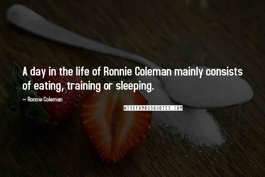 Ronnie Coleman Quotes: A day in the life of Ronnie Coleman mainly consists of eating, training or sleeping.