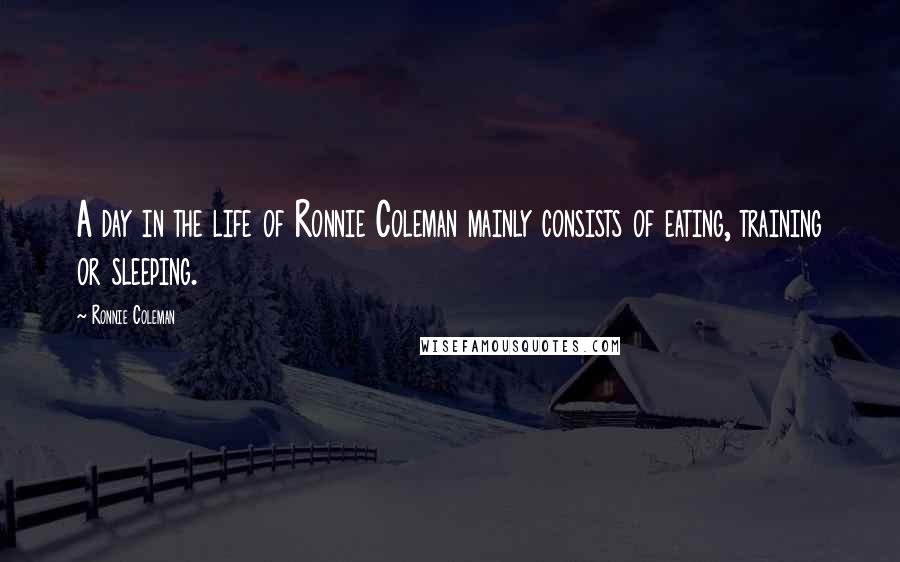 Ronnie Coleman Quotes: A day in the life of Ronnie Coleman mainly consists of eating, training or sleeping.